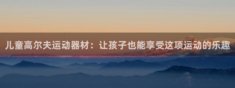 风速体育官网下载平台假的吗是真的吗：儿童高尔夫运动器材：让孩