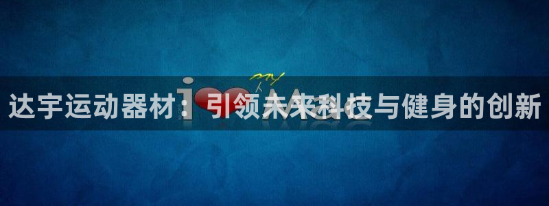 风速体育官网下载平台注册：达宇运动器材：引领未来科技